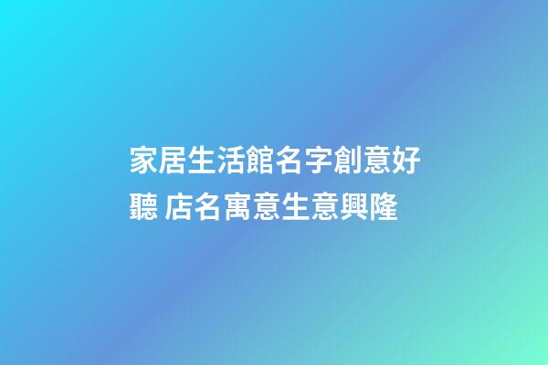 家居生活館名字創意好聽 店名寓意生意興隆-第1張-店鋪起名-玄機派
